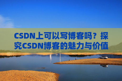 CSDN上可以写博客吗？探究CSDN博客的魅力与价值